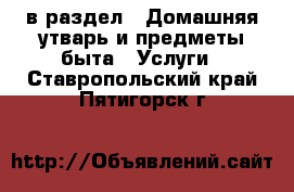  в раздел : Домашняя утварь и предметы быта » Услуги . Ставропольский край,Пятигорск г.